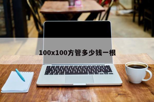 100x100方管多少錢(qián)一根