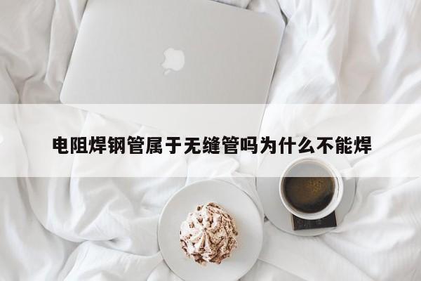 電阻焊鋼管屬于無縫管嗎為什么不能焊