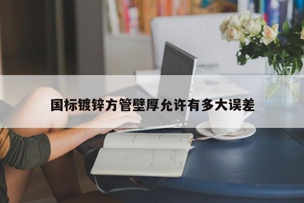 國(guó)標(biāo)鍍鋅方管壁厚允許有多大誤差