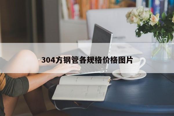 304方鋼管各規(guī)格價(jià)格圖片