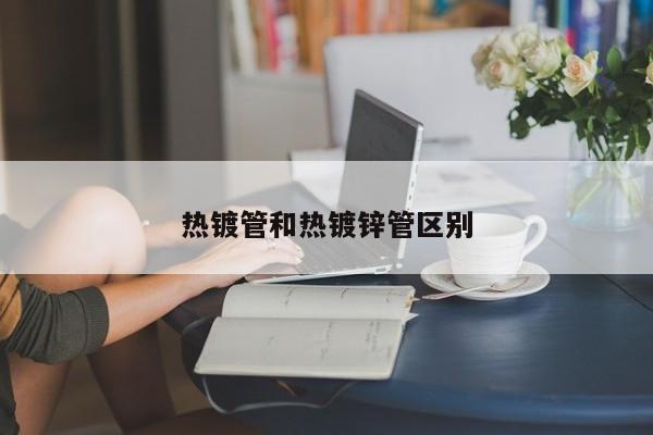 熱鍍管和熱鍍鋅管區(qū)別
