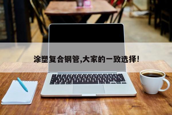 涂塑復合鋼管,大家的一致選擇!