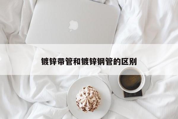 鍍鋅帶管和鍍鋅鋼管的區(qū)別