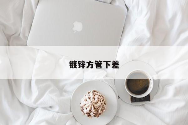 鍍鋅方管下差
