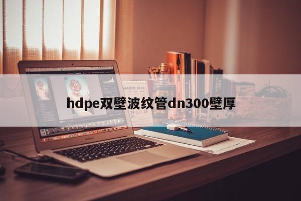 hdpe雙壁波紋管dn300壁厚