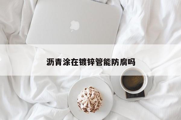 瀝青涂在鍍鋅管能防腐嗎