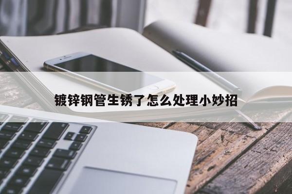 鍍鋅鋼管生銹了怎么處理小妙招