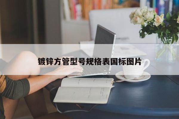 鍍鋅方管型號(hào)規(guī)格表國標(biāo)圖片